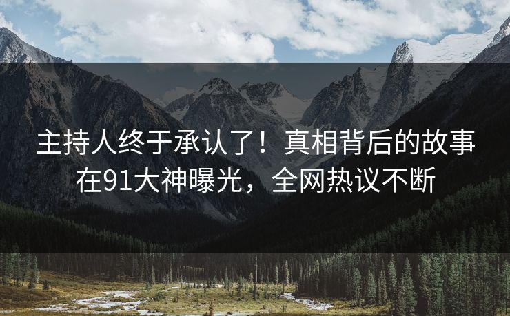 主持人终于承认了！真相背后的故事在91大神曝光，全网热议不断