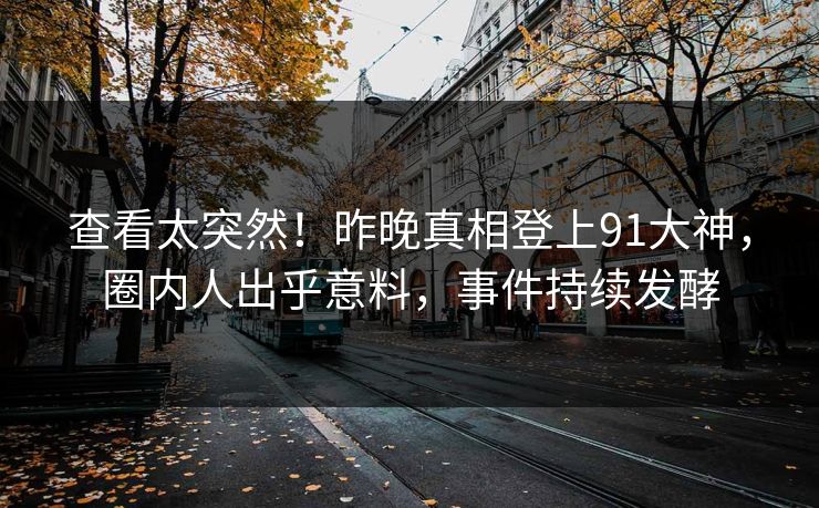查看太突然！昨晚真相登上91大神，圈内人出乎意料，事件持续发酵