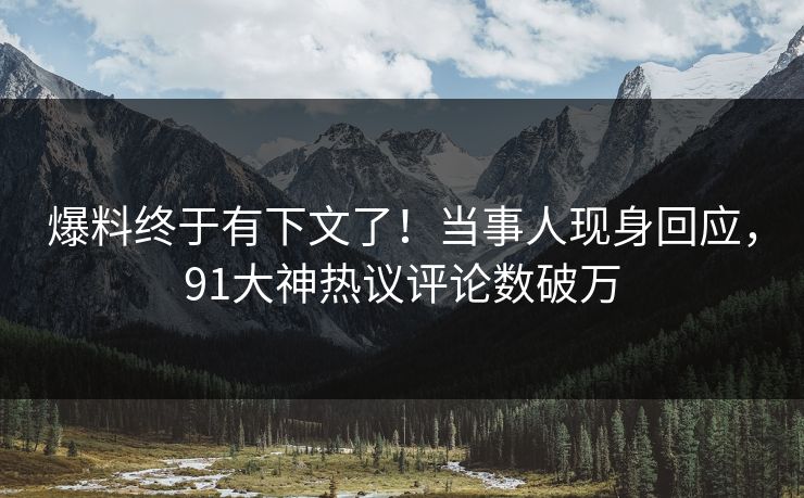 爆料终于有下文了！当事人现身回应，91大神热议评论数破万