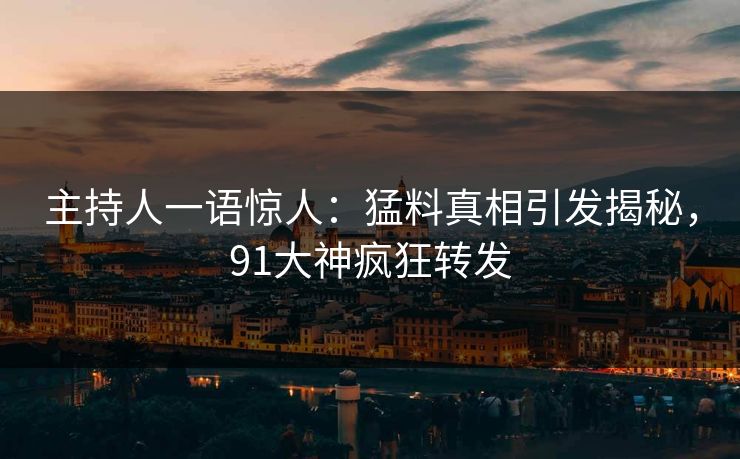 主持人一语惊人：猛料真相引发揭秘，91大神疯狂转发