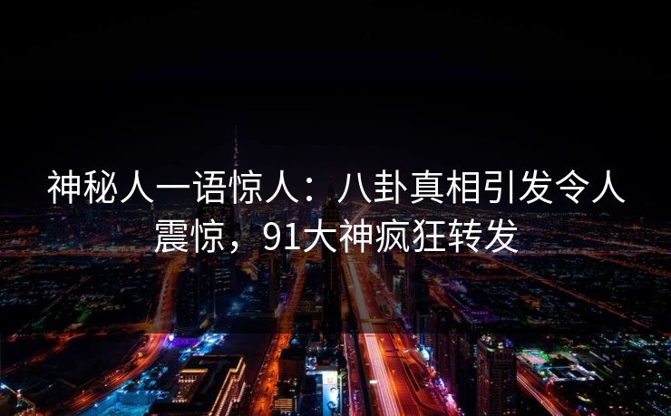 神秘人一语惊人：八卦真相引发令人震惊，91大神疯狂转发