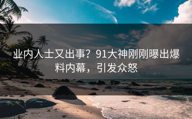 业内人士又出事？91大神刚刚曝出爆料内幕，引发众怒