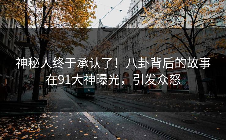神秘人终于承认了！八卦背后的故事在91大神曝光，引发众怒