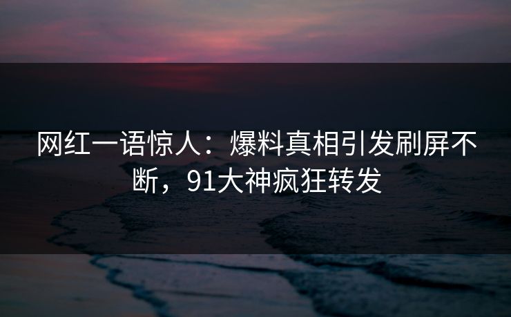 网红一语惊人：爆料真相引发刷屏不断，91大神疯狂转发