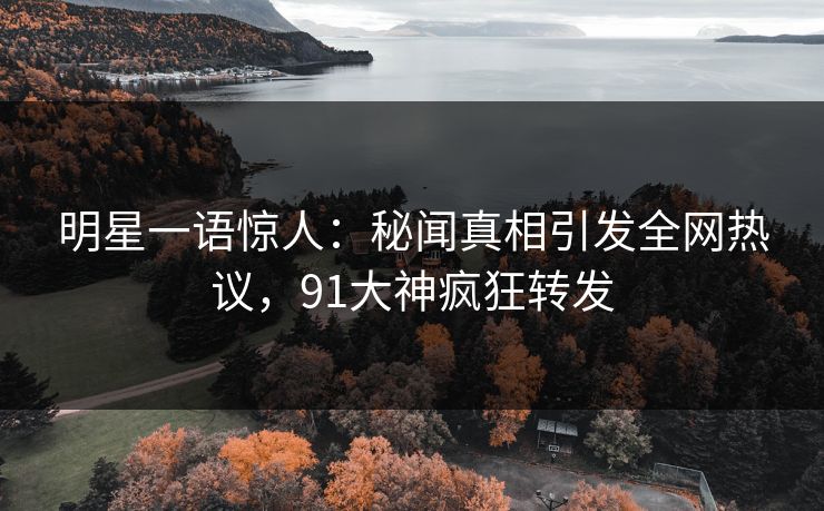 明星一语惊人：秘闻真相引发全网热议，91大神疯狂转发