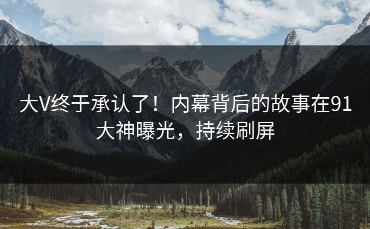 大V终于承认了！内幕背后的故事在91大神曝光，持续刷屏
