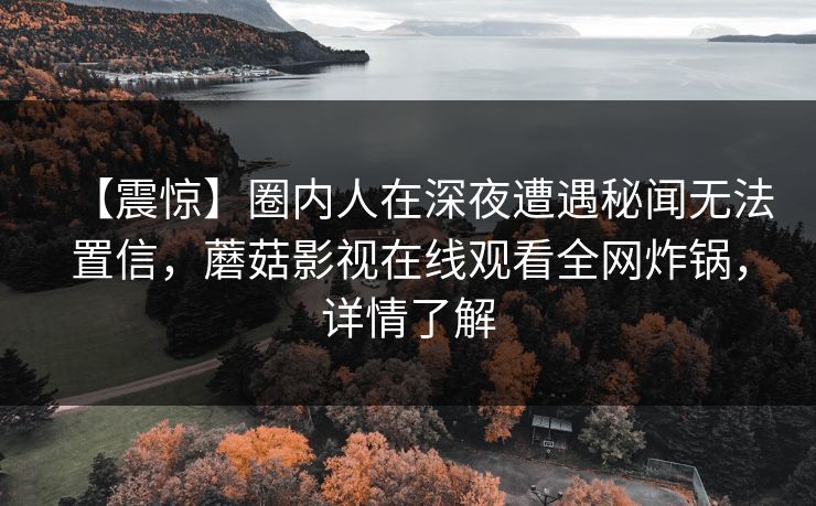 【震惊】圈内人在深夜遭遇秘闻无法置信，蘑菇影视在线观看全网炸锅，详情了解