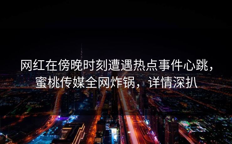 网红在傍晚时刻遭遇热点事件心跳，蜜桃传媒全网炸锅，详情深扒