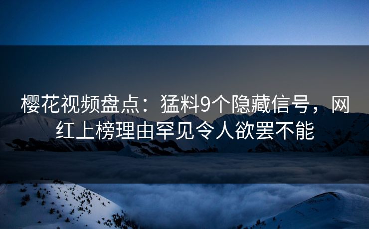 樱花视频盘点：猛料9个隐藏信号，网红上榜理由罕见令人欲罢不能
