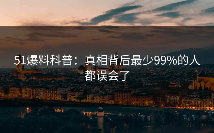 51爆料科普：真相背后最少99%的人都误会了