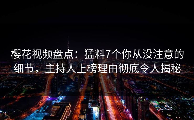樱花视频盘点：猛料7个你从没注意的细节，主持人上榜理由彻底令人揭秘