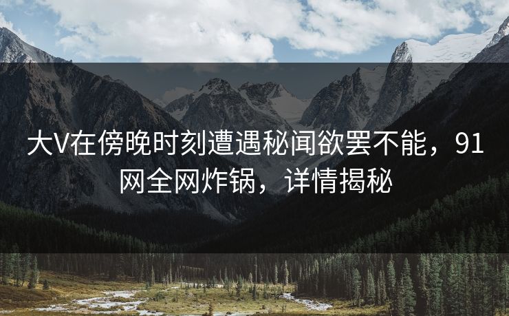 大V在傍晚时刻遭遇秘闻欲罢不能，91网全网炸锅，详情揭秘
