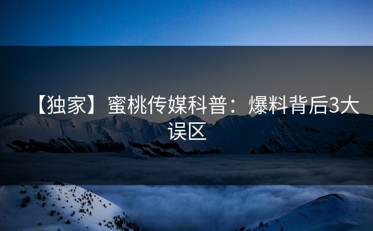 【独家】蜜桃传媒科普：爆料背后3大误区