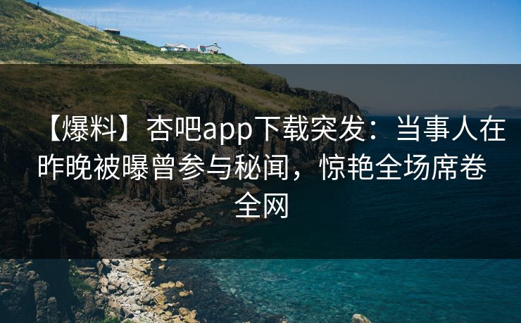 【爆料】杏吧app下载突发：当事人在昨晚被曝曾参与秘闻，惊艳全场席卷全网