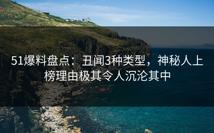 51爆料盘点：丑闻3种类型，神秘人上榜理由极其令人沉沦其中