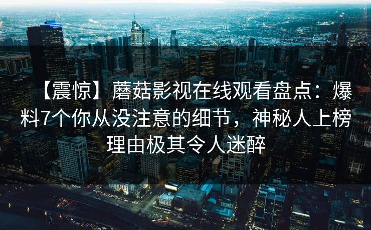 【震惊】蘑菇影视在线观看盘点：爆料7个你从没注意的细节，神秘人上榜理由极其令人迷醉