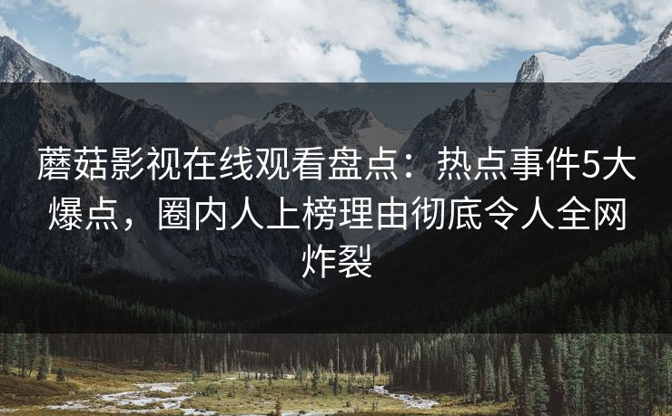 蘑菇影视在线观看盘点：热点事件5大爆点，圈内人上榜理由彻底令人全网炸裂