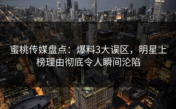 蜜桃传媒盘点：爆料3大误区，明星上榜理由彻底令人瞬间沦陷