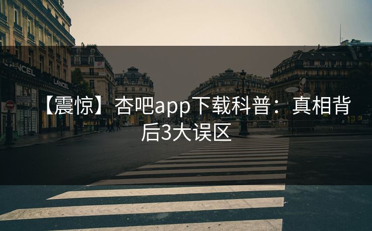 【震惊】杏吧app下载科普：真相背后3大误区