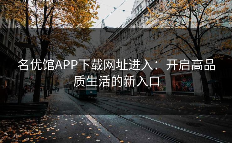 名优馆APP下载网址进入：开启高品质生活的新入口