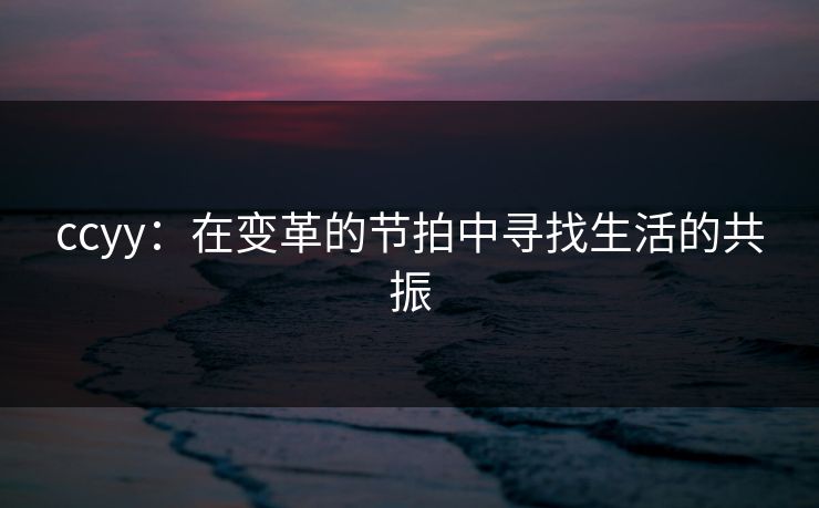 ccyy：在变革的节拍中寻找生活的共振