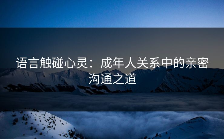 语言触碰心灵：成年人关系中的亲密沟通之道
