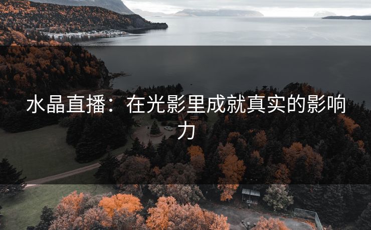 水晶直播：在光影里成就真实的影响力