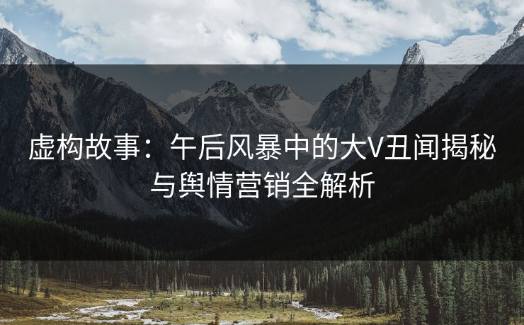 虚构故事：午后风暴中的大V丑闻揭秘与舆情营销全解析