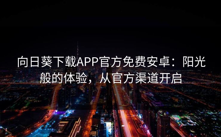 向日葵下载APP官方免费安卓：阳光般的体验，从官方渠道开启