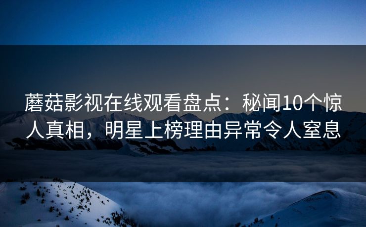 蘑菇影视在线观看盘点：秘闻10个惊人真相，明星上榜理由异常令人窒息