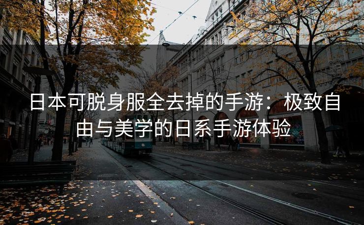 日本可脱身服全去掉的手游：极致自由与美学的日系手游体验