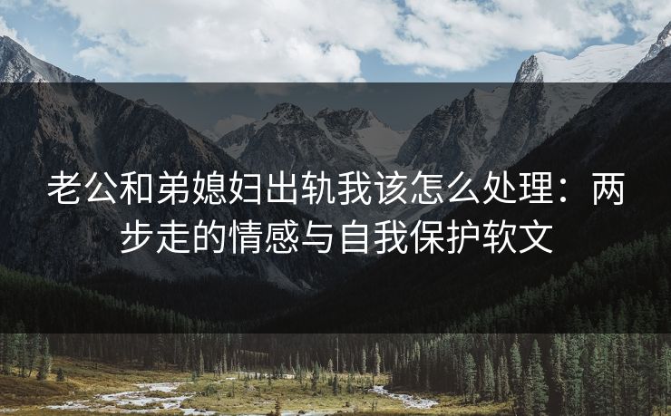 老公和弟媳妇出轨我该怎么处理：两步走的情感与自我保护软文