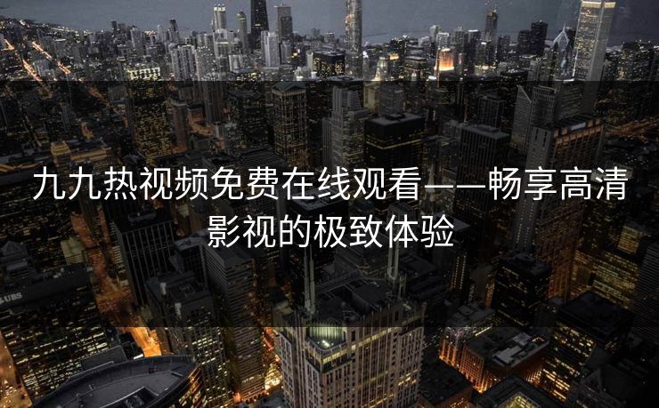 九九热视频免费在线观看——畅享高清影视的极致体验