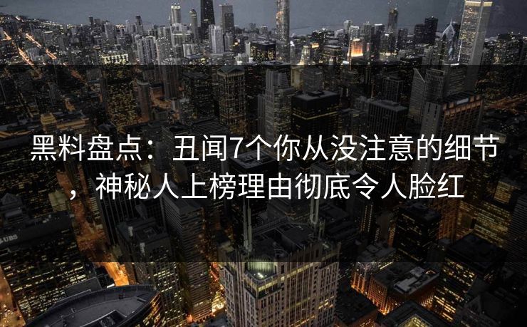 黑料盘点：丑闻7个你从没注意的细节，神秘人上榜理由彻底令人脸红