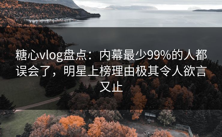 糖心vlog盘点：内幕最少99%的人都误会了，明星上榜理由极其令人欲言又止