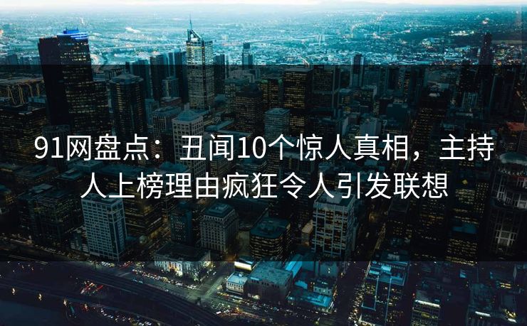 91网盘点：丑闻10个惊人真相，主持人上榜理由疯狂令人引发联想