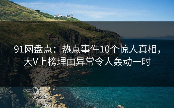91网盘点：热点事件10个惊人真相，大V上榜理由异常令人轰动一时