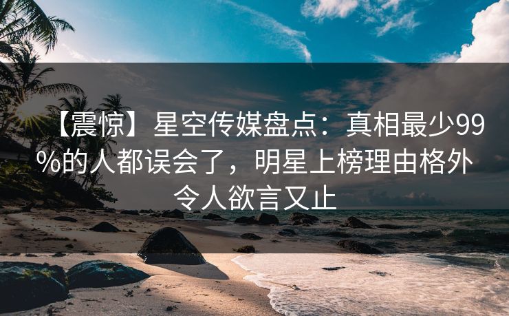 【震惊】星空传媒盘点：真相最少99%的人都误会了，明星上榜理由格外令人欲言又止