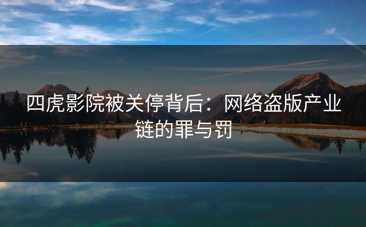 四虎影院被关停背后：网络盗版产业链的罪与罚