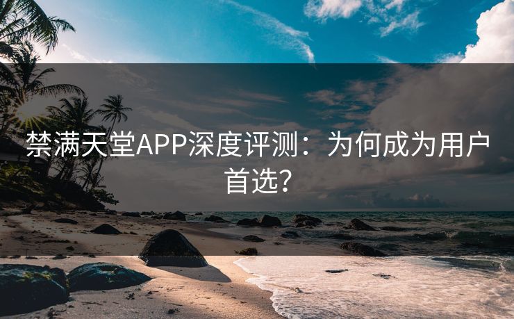 禁满天堂APP深度评测：为何成为用户首选？