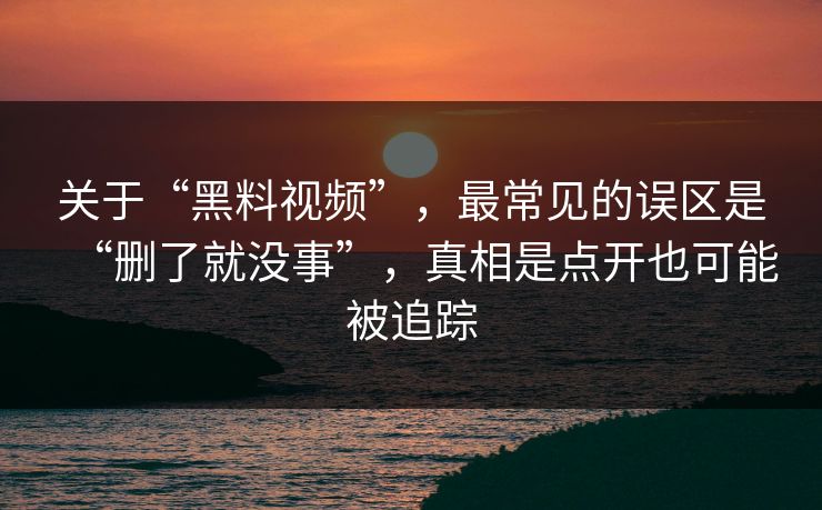关于“黑料视频”，最常见的误区是“删了就没事”，真相是点开也可能被追踪
