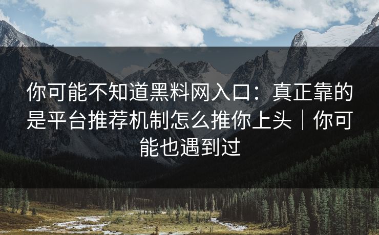 你可能不知道黑料网入口：真正靠的是平台推荐机制怎么推你上头｜你可能也遇到过