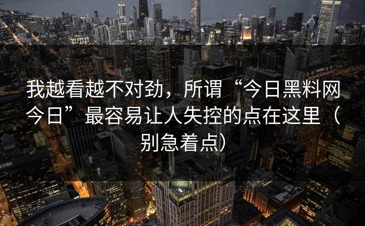 我越看越不对劲，所谓“今日黑料网今日”最容易让人失控的点在这里（别急着点）