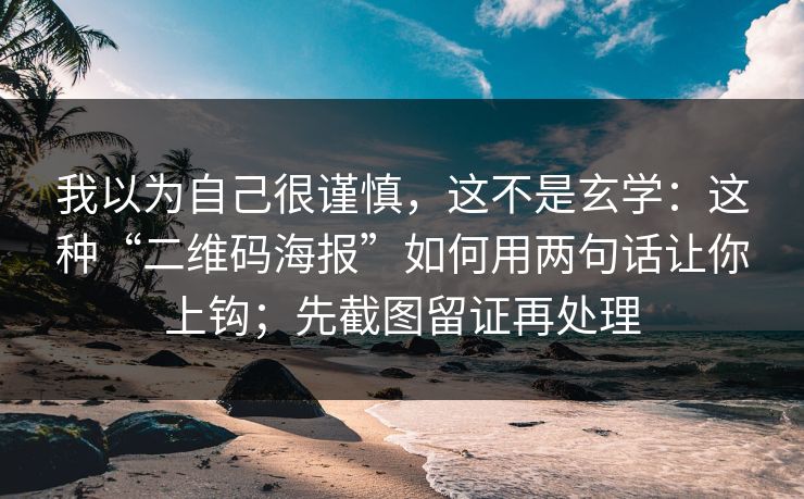 我以为自己很谨慎，这不是玄学：这种“二维码海报”如何用两句话让你上钩；先截图留证再处理