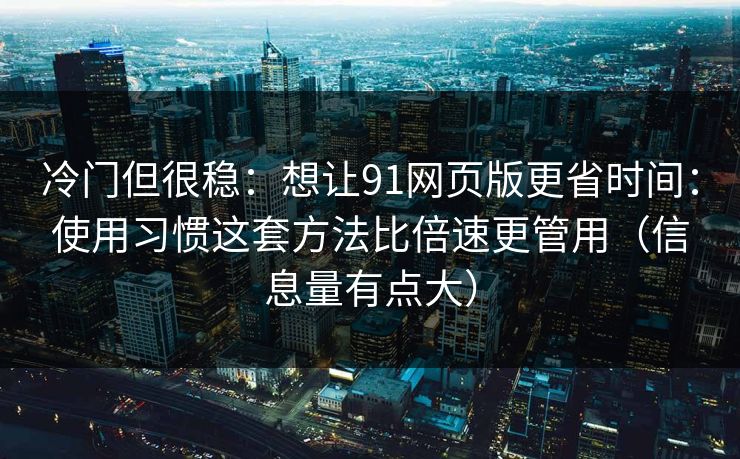 冷门但很稳：想让91网页版更省时间：使用习惯这套方法比倍速更管用（信息量有点大）
