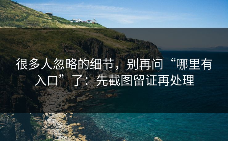 很多人忽略的细节，别再问“哪里有入口”了：先截图留证再处理