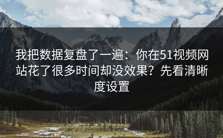 我把数据复盘了一遍：你在51视频网站花了很多时间却没效果？先看清晰度设置