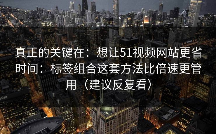 真正的关键在：想让51视频网站更省时间：标签组合这套方法比倍速更管用（建议反复看）
