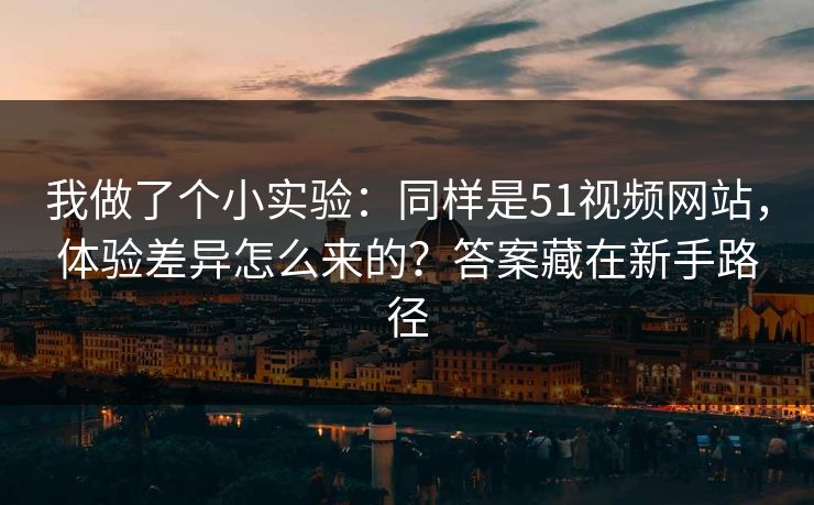 我做了个小实验：同样是51视频网站，体验差异怎么来的？答案藏在新手路径