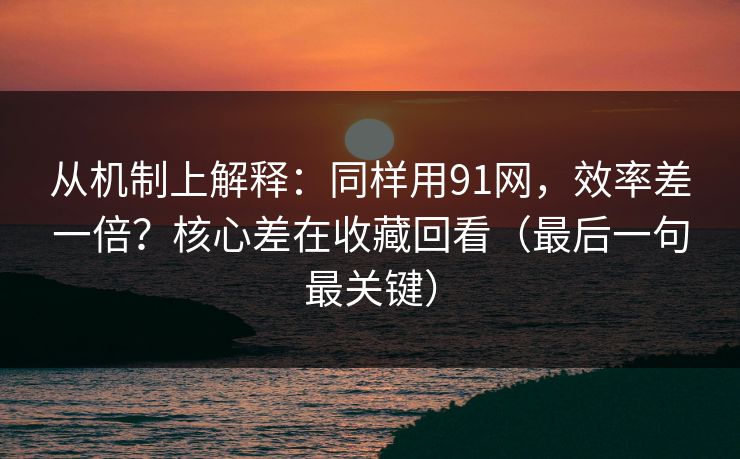 从机制上解释：同样用91网，效率差一倍？核心差在收藏回看（最后一句最关键）